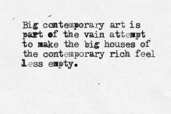 Big contemporary art is part of the vain attempt to make the big houses of the contemporary rich feel less empty.