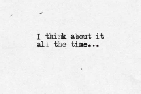 I think about it all the time... 