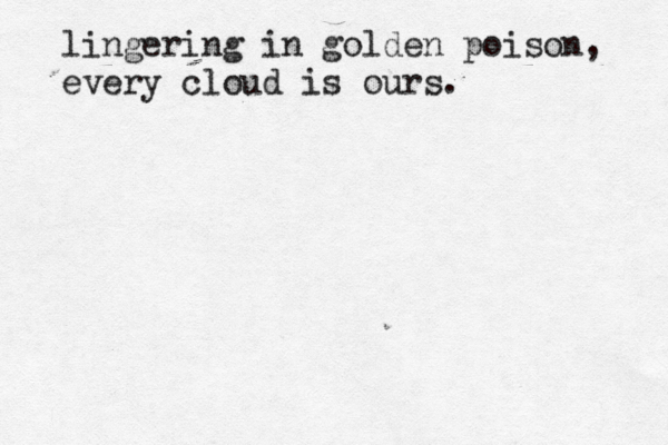 lingering in golden poison, every cloud is ours. 