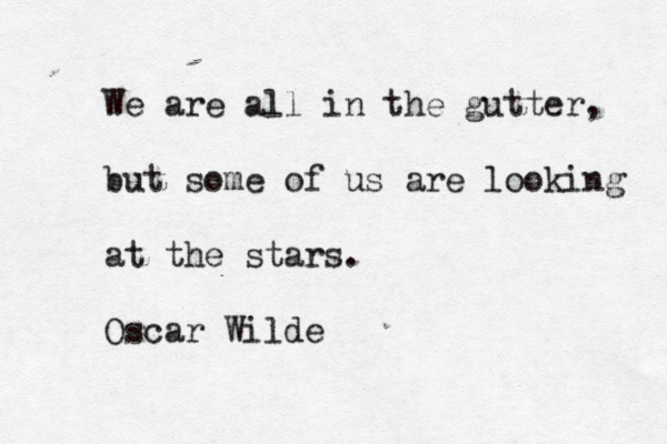 We are all in the gutter, but some of us are looking at the stars. Oscar Wilde