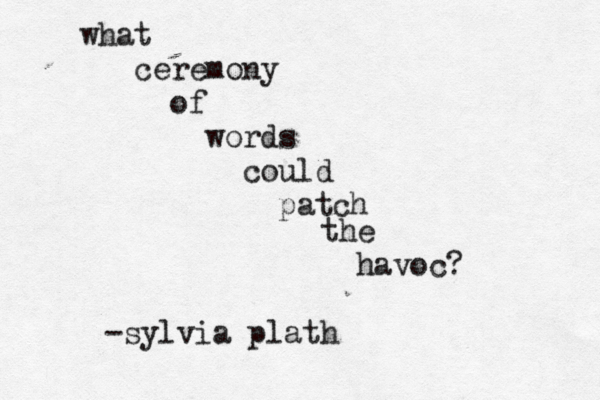 what ceremony of words could patch the havoc? -sylvia plath 