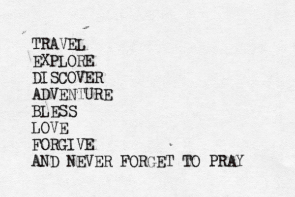 TRAVEL EXPLORE DISCOVER ADVENTURE BLESS LOVE FORGIVE AND NEVER FORGET TO PRAY 