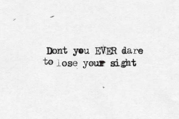 Dont you EVER dare lose your sight to 