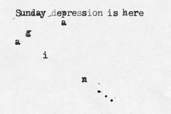 Sunday depression is here a g a i n . .. 