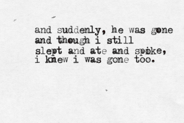 and suddenly, he was gone and though i still slept and ate and spik o e, i knew i was gone too. 