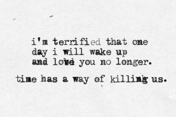 i'm terrified that one day i will wake up and lob vd e you no longer. time has a way of killinh g us. 