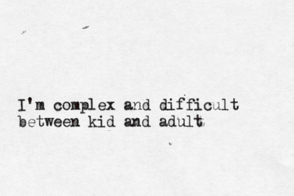 I'm complex and difficult between kid and adult 