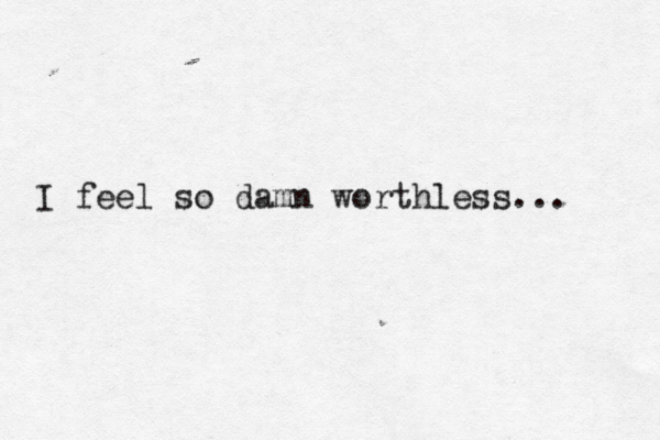 I feel so damn worthless... 