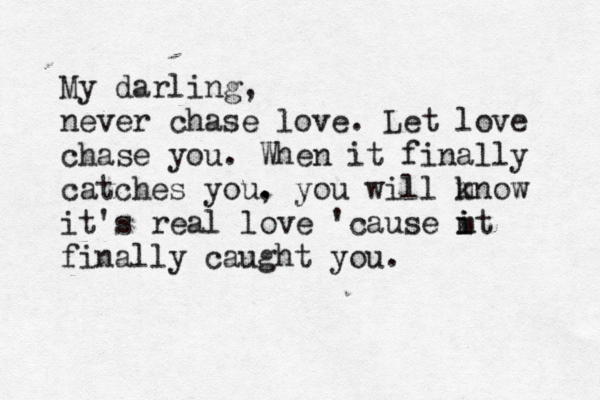 My darling, never chase love. Let love chase you. When it finally catches you. , you will m know it's real love 'cause m i it finally caught you.