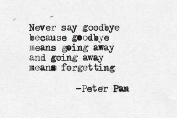 Never say goodbye because goodbye means going away and going away means forgetting -Peter Pan