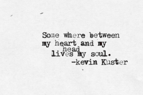 Some where between my heart and my head lives my soul. -kevin Kuster 