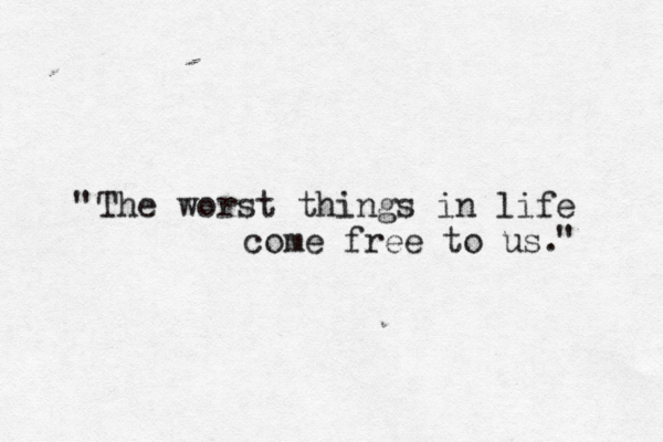 The worst things in life come free to us. " " 