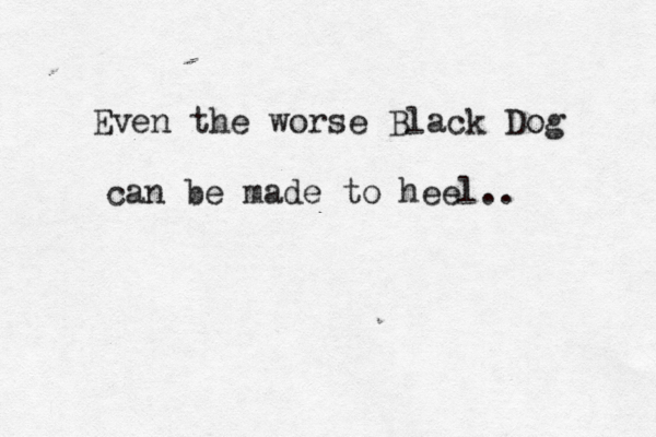 Even the worse Black Dog can be made to heel.. 
