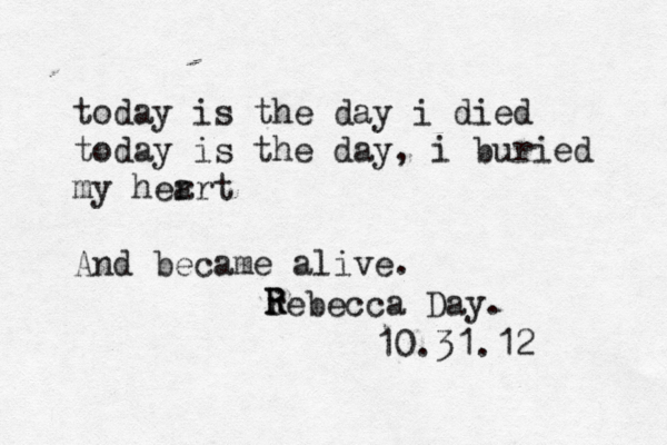 today is the day i died today is the day, i buried my her art And became alive. rebecca Day. R R 10.31.12 