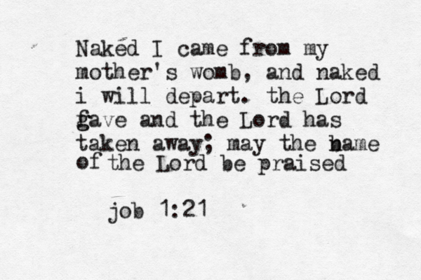 Naked I came from my mother's womb, and naked i will depart. the Lord f g gave and the Lord has taken away; may the bame n of the Lord be praised job 1:21