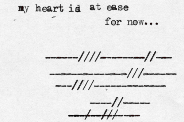 for now... my heart id s at ease ---////------------- --------------///------ ------////--------//--- ----//----- ---/----- ------///----