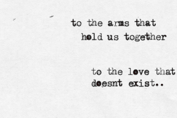 to the arms that hold us together to the love that doesnt exist.. 