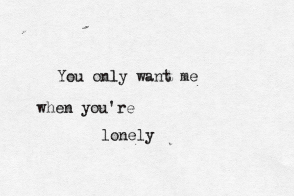 You only want me when you're lonely