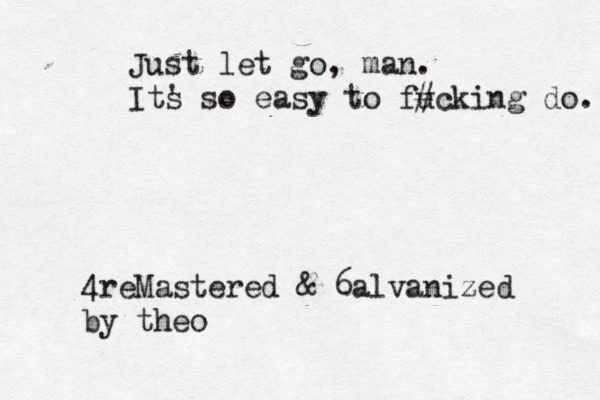 Just let go, man. Its ' so easy to fucking do. # 4reMastered & 6alvanized by theo 