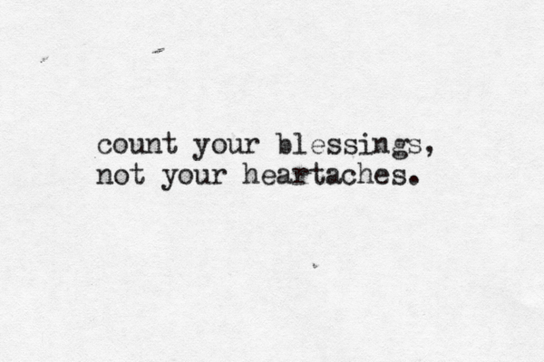 count your blessings, not your heartaches.
