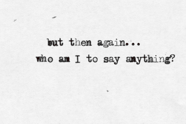 but then again... who am I to say anything? 
