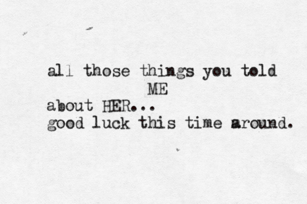all those things you told ME about HER... good luck this time m around. 