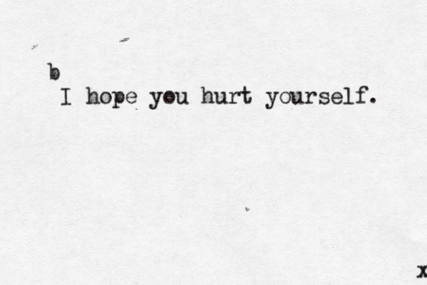 b I hope you hurt yourself . x 
