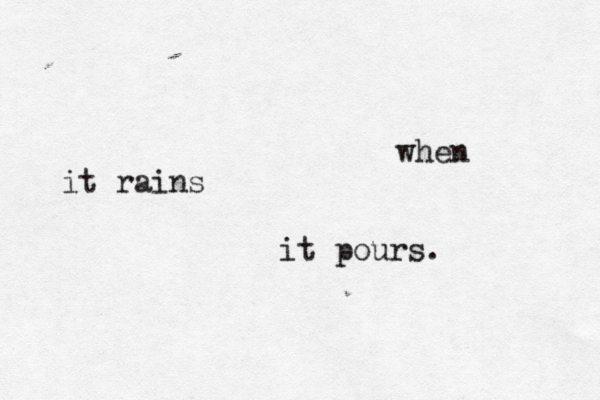 when it rains it pours. 