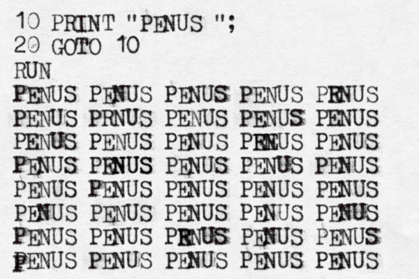 10 PRINT "PENUS "; 20 GOTO 10 RUN PENUS PENUS PENUS PENUS PR ENUS PENUS PRNUS PENUS PENUS PENUS PENUS PENUS PENUS PRE ENUS PENUS PENUS PRNUS ENUS PENUS PENUS PENUS PENUS PENUS PENUS PENUS PENUS PENUS PENUS PENUS PENUS PENUS PENUS PENUS PR ENUS PENUS PENUS PENUS PENUS PENUS PENUS PENUS P 