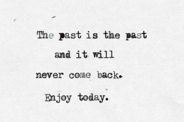The past is the past and it will never come back. Enjoy today.