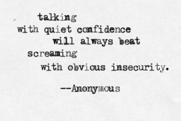 talking with quiet confidence will always beat screaming with obvious insecurity. --Anonymous 