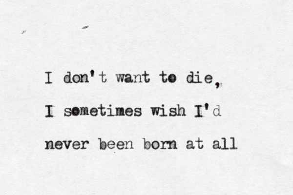 I don't want to die I sometimes wish I'd never been born at all , 