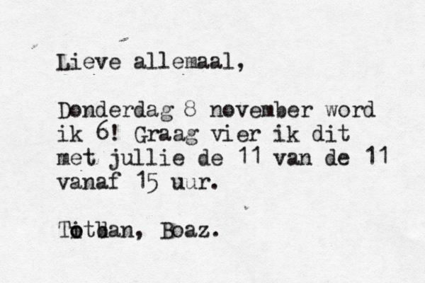 Lieve allemaal, Donderdag 8 november word ik 6! Graag vier ik dit met jullie de 11 van de 11 vanaf 15 uur. Tit o o b dan, Boaz. 