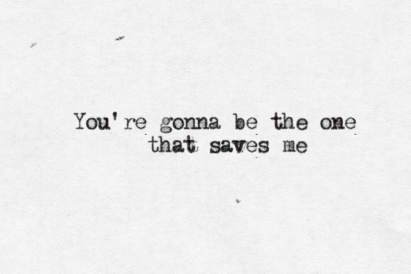 You're gonna be the one that saves me