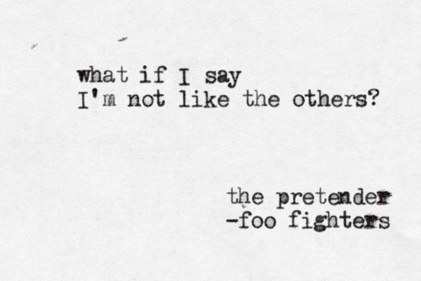 what if I say I'm not like the others? the pretender -foo fighters 