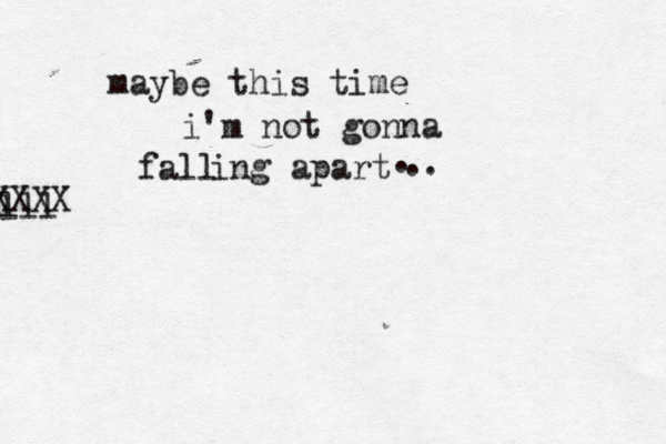 maybe this time i'm not gonna fall lll ing apart XXXX . . . 