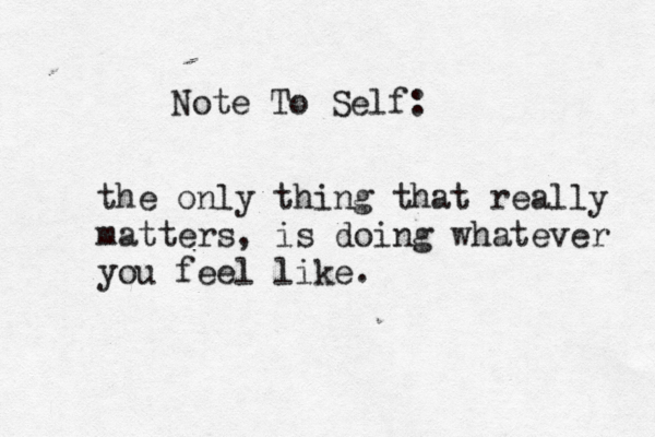 n Note To Self: Note To Self: the only thing that really matters, is doing whatever you feel like.