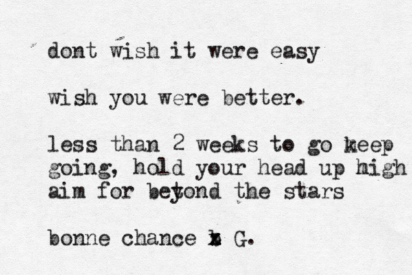 dont wish it were easy wish you were better. less than 2 weeks to go m keep going, hold your head up m high aim for bet yond the stars bonne chance b x x x z G.