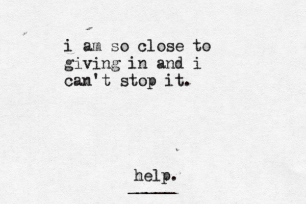 i am so close to giving in and i can't stop it. help. _____ 