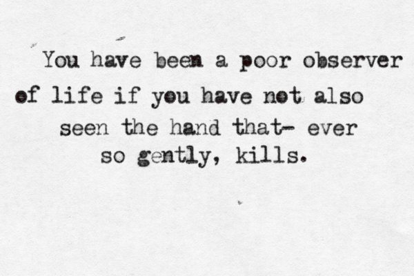 You have been a poor observer of life if you have not also seen the hand that- ever so gently, kills. 