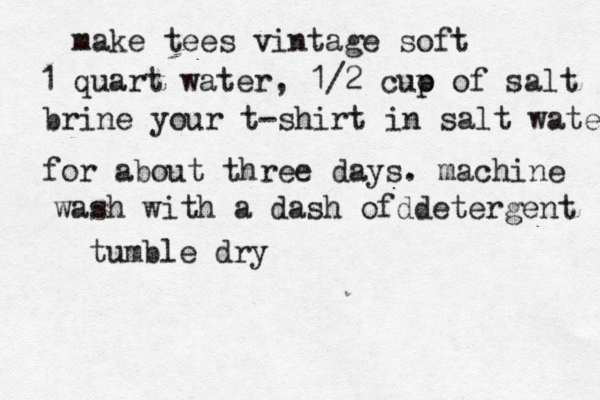 make tees vintage soft 1 quart water, 1/2 cuo p of salt brine your t-shirt in salt water for about three days. machine wash with a dash ofd detergent tumble dry 