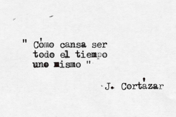 Có omo cansa ser todo el tiempo uno mismo " " J. Cortazar z ' ' 