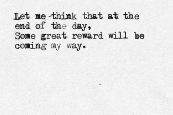 Let me think that at the end of the day, Some great reward will be coming my way. 