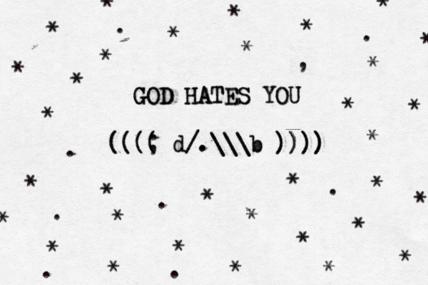 GOD HATES YOU GOD HATES YOU ( (( (( (( ; ( d d/ /. .\ \\ \\ \b b ) )) )) )) ) * * * * * * * * * * * * * * * * * * * * * * * * * * * * * * * * * . . . . . . . . , 