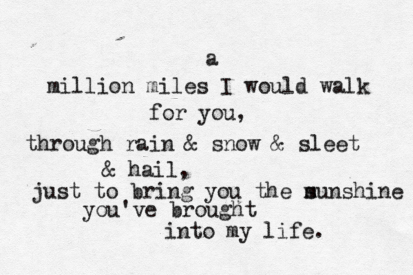 a million miles I would walk for you, through rain & snow & sleet & hail, just to bring you the m sunshine you've brought into my life. 