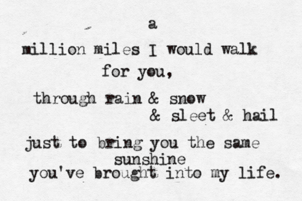a million miles I would walk for you, through rain & snow & sleet & hail just to bring you the same sunshine you've brought into my life. 