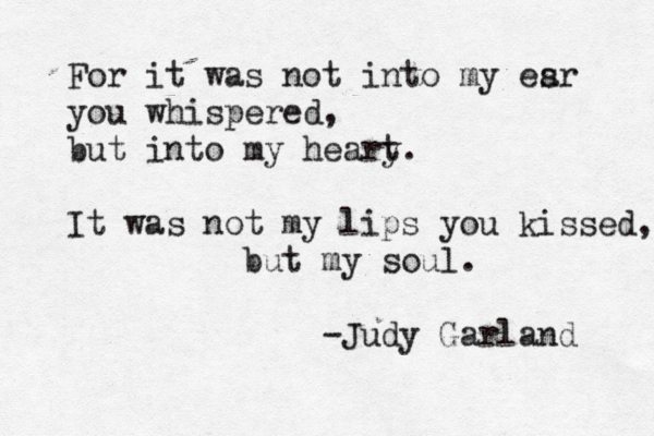 For it was not into my esr a you whispered, but into my heary t. It was not my lips you kissed, but my soul. -Judy Garland 