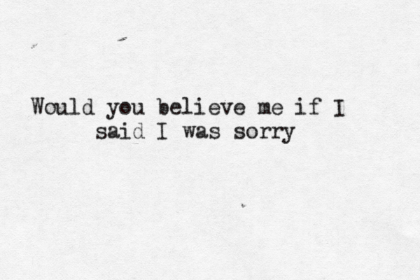 Would you believe me if I said I was sorry