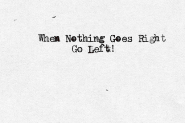 When Nothing Goes Right Go Left! 
