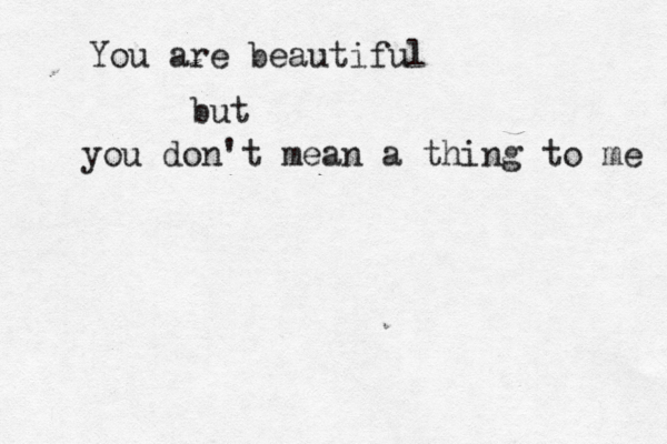 You are beautiful but you don't mean a thing to me 